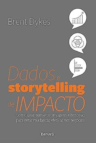 Data Dados e Storytelling de Impacto (Effective Data Storytelling) - Brent Dykes